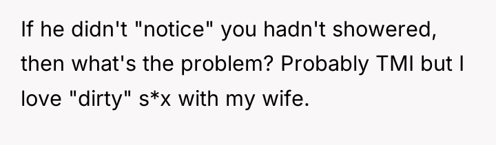 If he didn't "notice" you hadn't showered, then what's the...