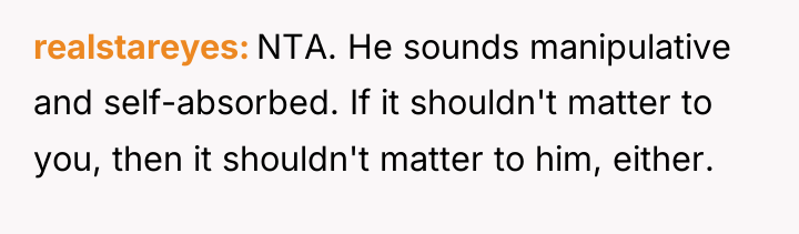 realstareyes NTA. He sounds manipulative and self-absorbed. If it shouldn't...