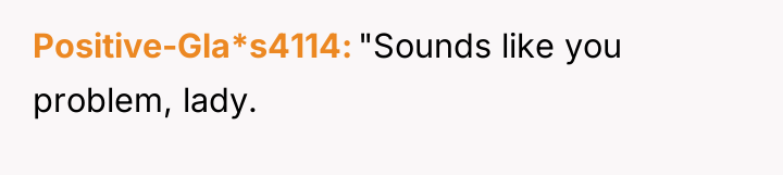 Positive-Gla*s4114 "Sounds like you problem, lady.