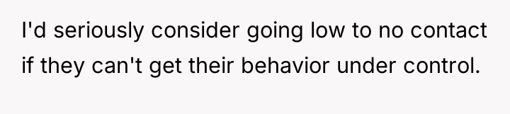 I'd seriously consider going low to no contact if they...