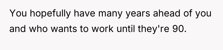 You hopefully have many years ahead of you and who...