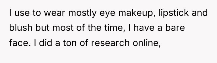 I use to wear mostly eye makeup, lipstick and blush...