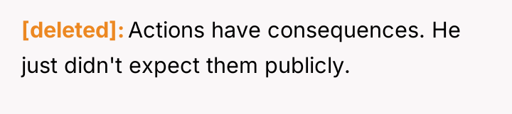 [deleted] Actions have consequences. He just didn't expect them publicly.