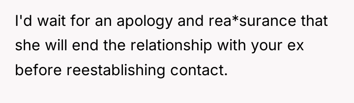 I'd wait for an apology and rea*surance that she will...