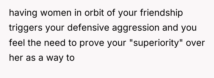 having women in orbit of your friendship triggers your defensive...