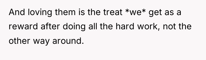 And loving them is the treat *we* get as a...