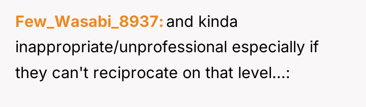 Few_Wasabi_8937 and kinda inappropriate/unprofessional especially if they can't reciprocate on...