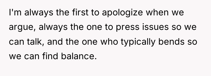 I'm always the first to apologize when we argue, always...
