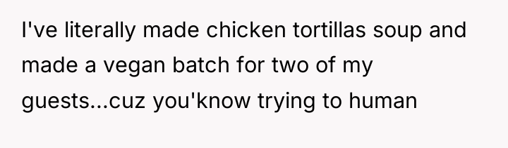I've literally made chicken tortillas soup and made a vegan...