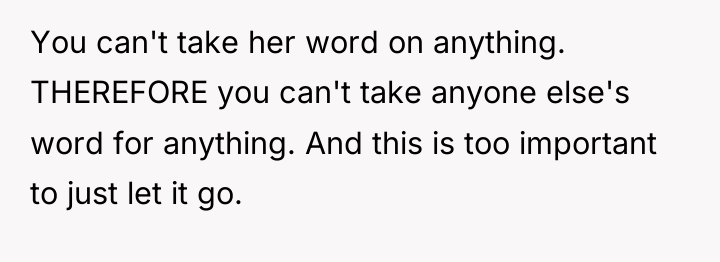 You can't take her word on anything. THEREFORE you can't...