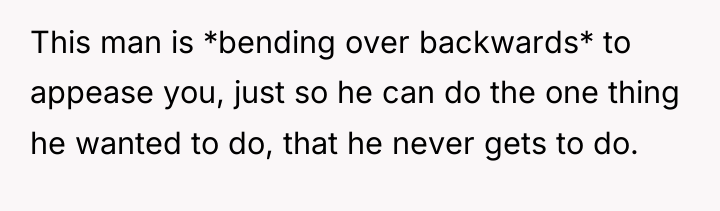 This man is *bending over backwards* to appease you, just...