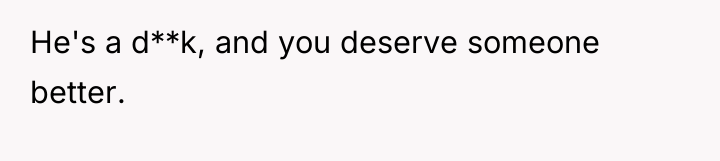 He's a d**k, and you deserve someone better.