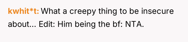 kwhit*t What a creepy thing to be insecure about... Edit:...