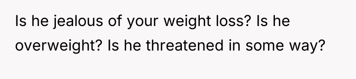 Is he jealous of your weight loss? Is he overweight?...