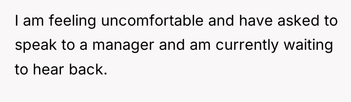 I am feeling uncomfortable and have asked to speak to...
