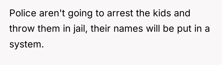 Police aren't going to arrest the kids and throw them...