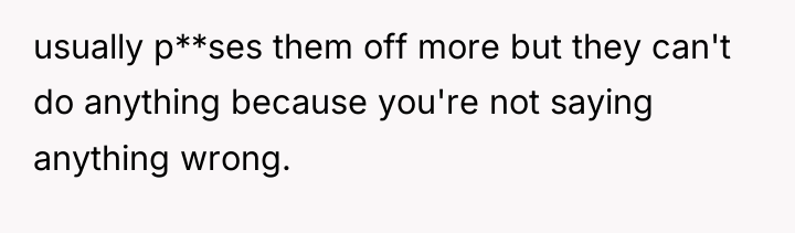usually p**ses them off more but they can't do anything...