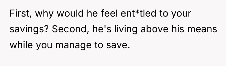 First, why would he feel ent*tled to your savings? Second,...