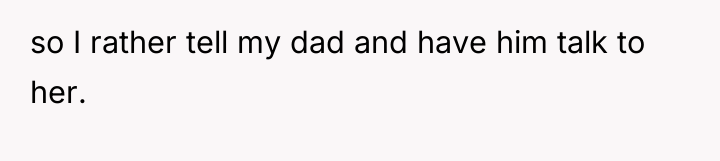 so I rather tell my dad and have him talk...