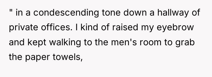 " in a condescending tone down a hallway of private...