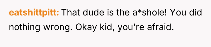 eatshittpitt That dude is the a*shole! You did nothing wrong....