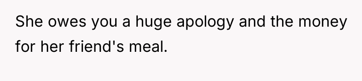 She owes you a huge apology and the money for...