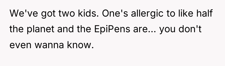 We've got two kids. One's allergic to like half the...