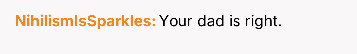 NihilismIsSparkles Your dad is right.