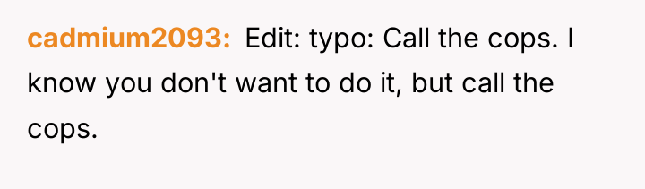 cadmium2093 Edit: typo: Call the cops. I know you...