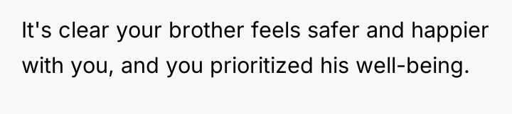 It's clear your brother feels safer and happier with you,...