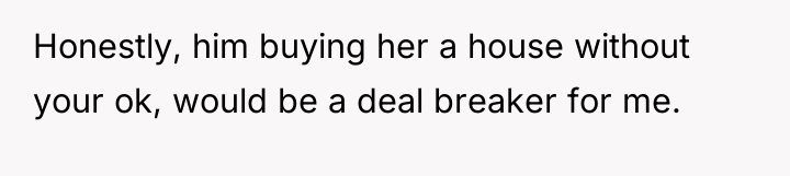 Honestly, him buying her a house without your ok, would...