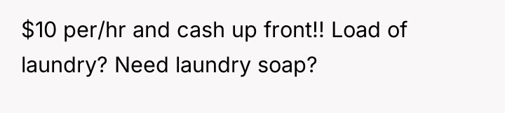 $10 per/hr and cash up front!! Load of laundry? Need...