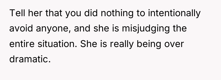 Tell her that you did nothing to intentionally avoid anyone,...