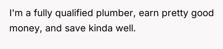 I'm a fully qualified plumber, earn pretty good money, and...
