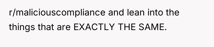 r/maliciouscompliance and lean into the things that are EXACTLY THE...