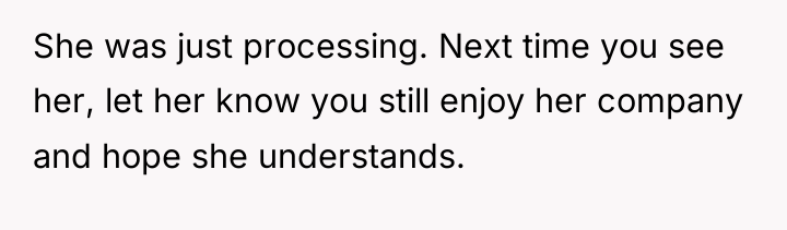 She was just processing. Next time you see her, let...