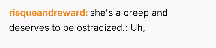 risqueandreward she's a creep and deserves to be ostracized.: Uh,