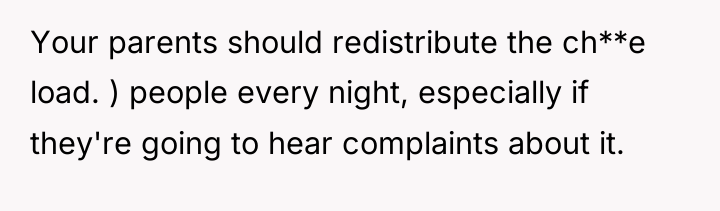 Your parents should redistribute the ch**e load. ) people every...