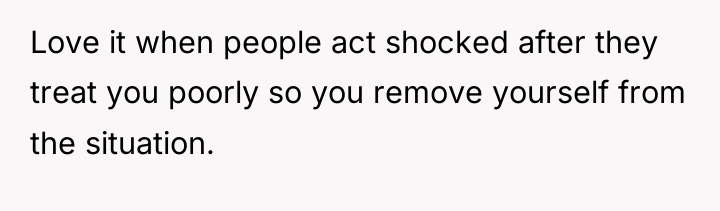 Love it when people act shocked after they treat you...