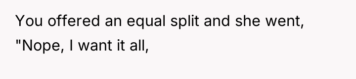 You offered an equal split and she went, "Nope, I...