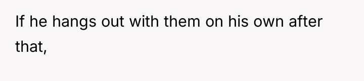 If he hangs out with them on his own after...