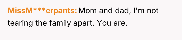 MissM***erpants Mom and dad, I'm not tearing the family apart....