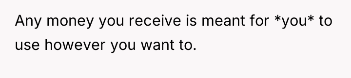 Any money you receive is meant for *you* to use...