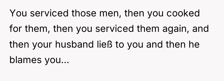 You serviced those men, then you cooked for them, then...