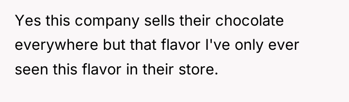 Yes this company sells their chocolate everywhere but that flavor...