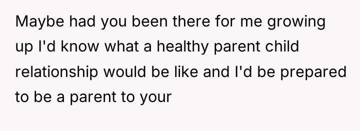 Maybe had you been there for me growing up I'd...
