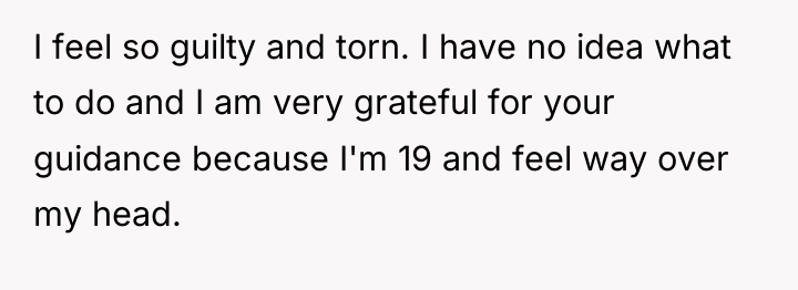 I feel so guilty and torn. I have no idea...