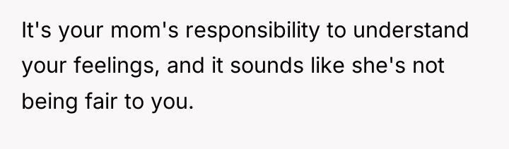 It's your mom's responsibility to understand your feelings, and it...