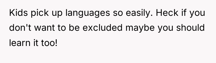 Kids pick up languages so easily. Heck if you don't...