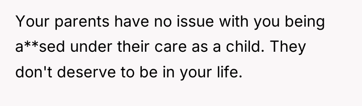 Your parents have no issue with you being a**sed under...